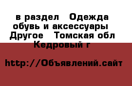  в раздел : Одежда, обувь и аксессуары » Другое . Томская обл.,Кедровый г.